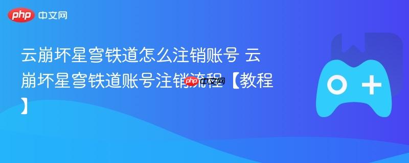 云崩坏星穹铁道账号注销教程，详细步骤与指南