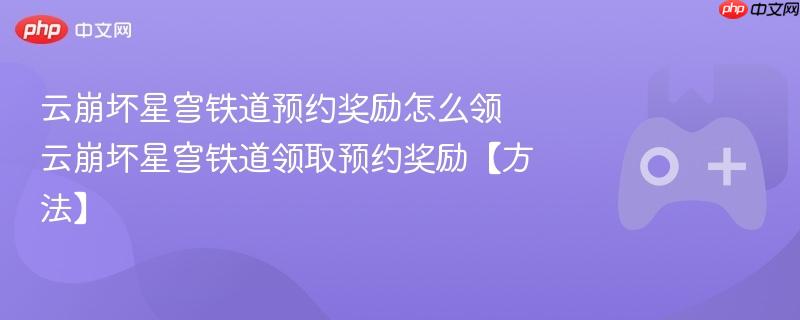 云崩坏星穹铁道预约奖励领取攻略，方法与步骤解析