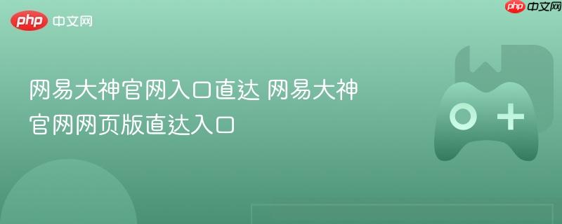 网易大神官网直达链接，进入网页版官方入口