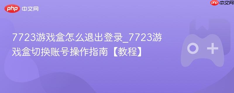 7723游戏盒登录退出与切换账号操作详解