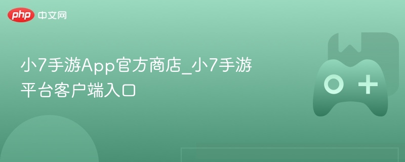 小7手游App官方商店，游戏爱好者的一站式平台入口