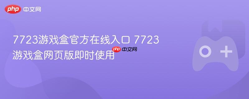 7723游戏盒官方在线入口，即时体验网页版游戏乐趣