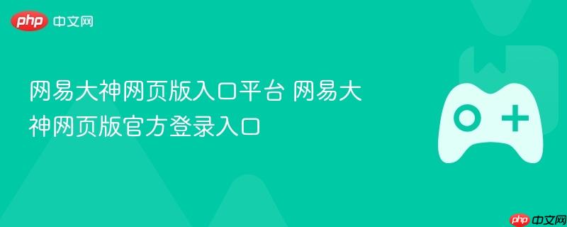 网易大神网页版登录入口，快速进入网易大神平台