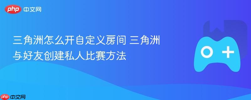 三角洲如何创建自定义房间与好友开启私人比赛？