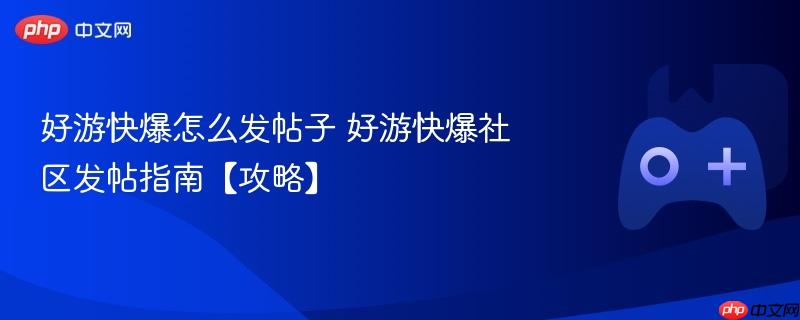 好游快爆社区发帖攻略，教你如何轻松发布优质帖子