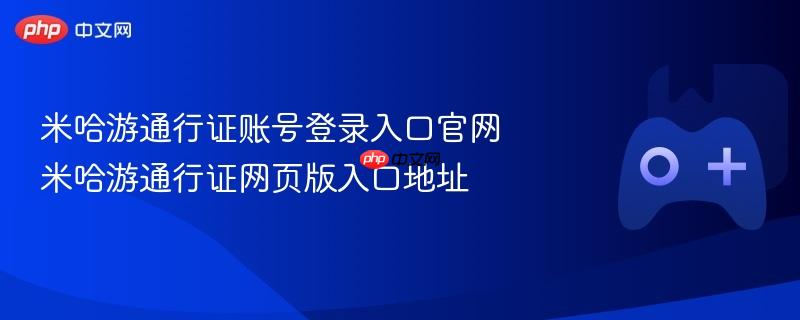 米哈游通行证官网登录入口，账号登录与网页版入口地址详解