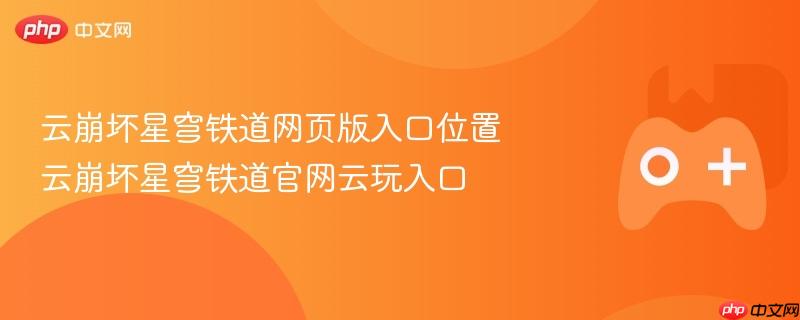 云崩坏星穹铁道网页版与官网云玩入口攻略