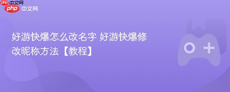 好游快爆修改昵称教程，轻松改名字！