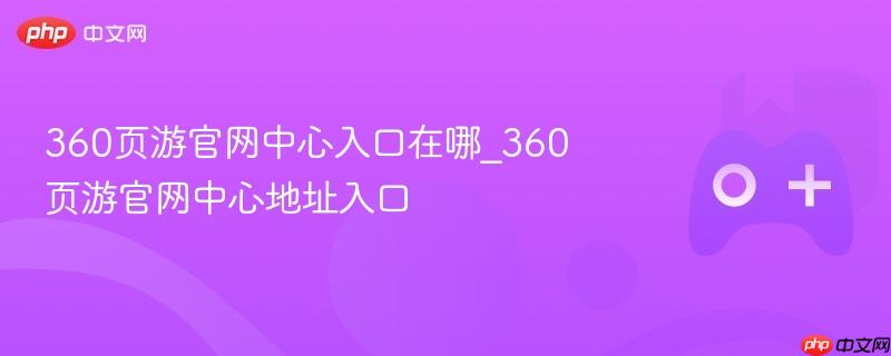 揭秘360页游官网中心入口，地址与操作指南