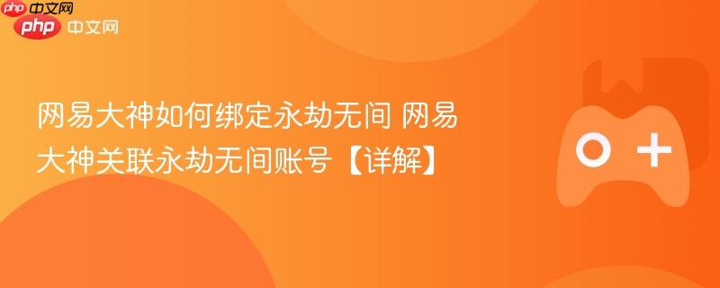 网易大神绑定永劫无间账号详解，步骤与操作指南