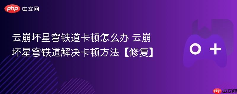 云崩坏星穹铁道卡顿解决方案及修复方法