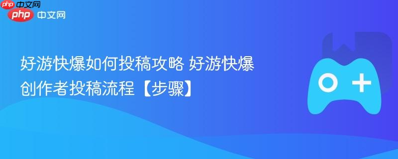 好游快爆投稿攻略，创作者投稿流程详解