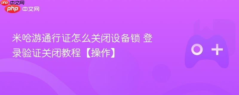 米哈游通行证设备锁与登录验证关闭教程