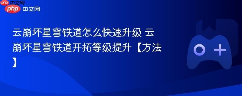 云崩坏星穹铁道升级攻略，快速提高开拓等级的方法