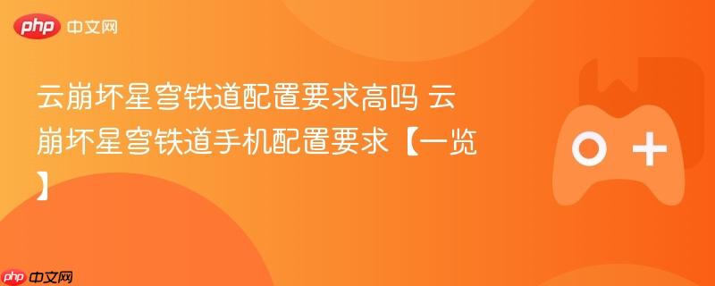 云崩坏星穹铁道手机配置要求详解，高配置还是轻松上手？