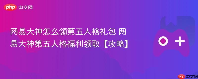 网易大神第五人格礼包领取攻略，轻松获取游戏福利！
