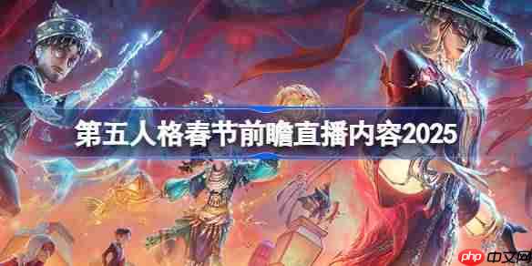 第五人格春节前瞻直播内容2025-第五人格春节前瞻直播有哪些内容