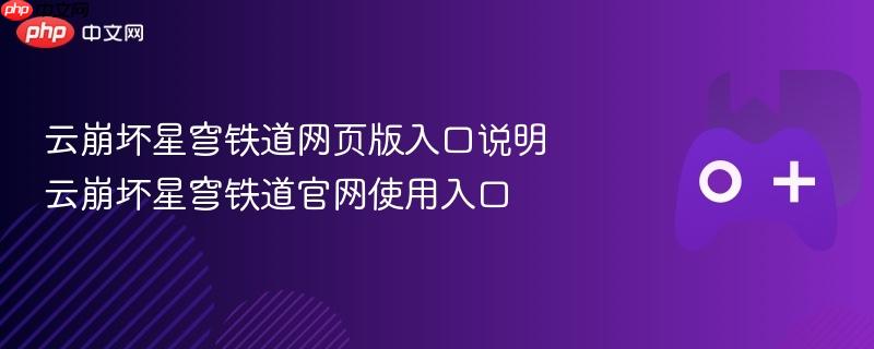 云崩坏星穹铁道官网入口详解，网页版使用说明