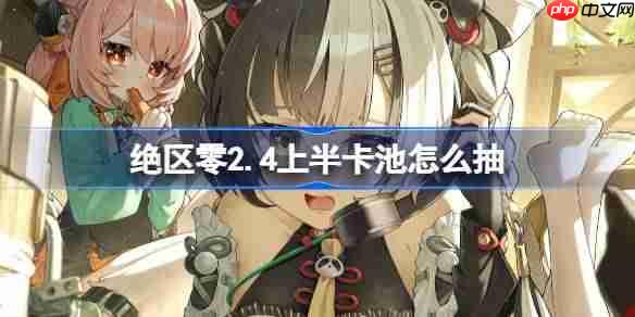绝区零2.4上半卡池怎么抽-绝区零2.4上半卡池抽取推荐