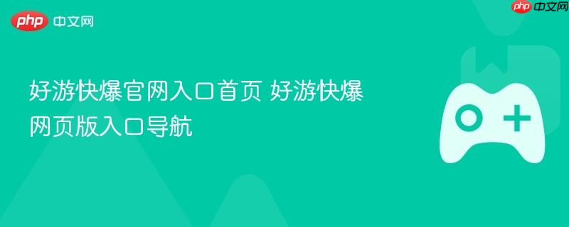 好游快爆官网首页入口，快速导航至网页版好游快爆