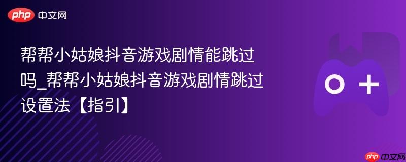 帮帮小姑娘抖音游戏剧情跳过设置详解