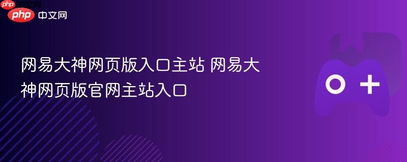 网易大神网页版入口及官网主站链接直达