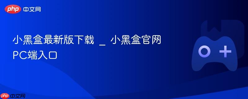 小黑盒最新版下载及官网PC端入口