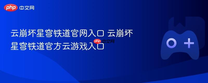 云崩坏星穹铁道官网及官方云游戏入口介绍