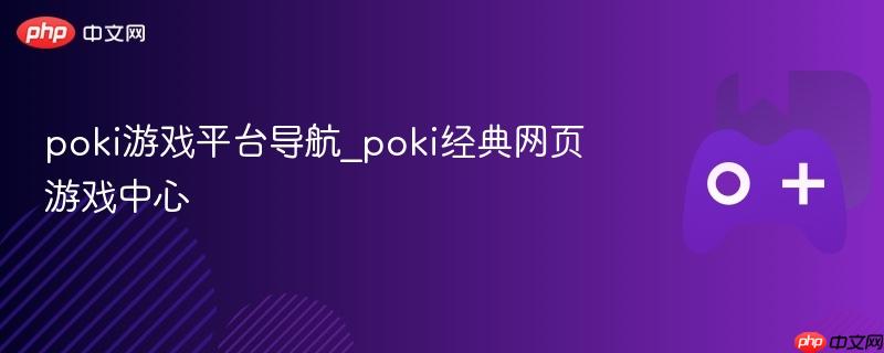 Poki游戏平台导航，畅玩经典网页游戏中心