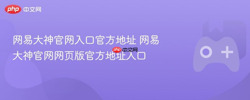 网易大神官网入口及网页版官方地址汇总