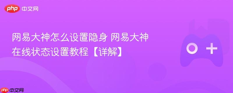 网易大神在线状态设置详解，隐身设置教程