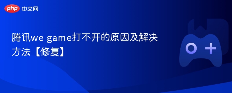 腾讯WeGame无法打开的原因及修复方法详解
