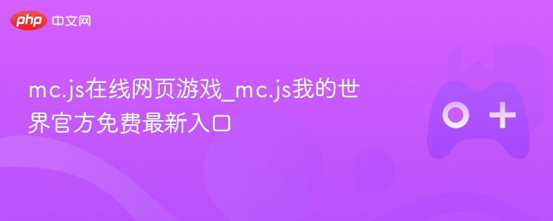 mc.js在线网页游戏，我的世界官方最新入口免费体验