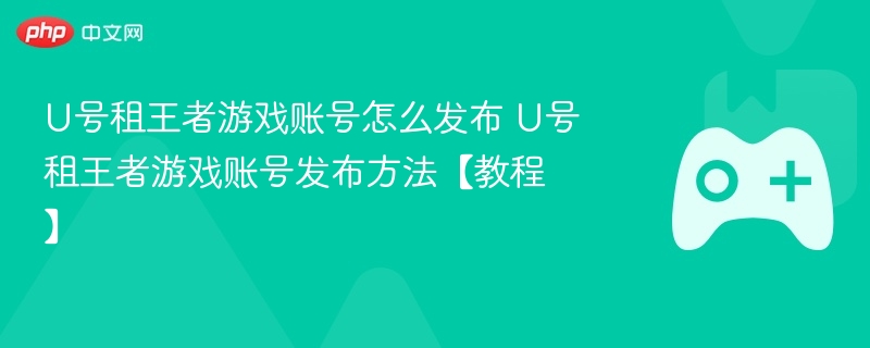 U号租王者游戏账号发布教程，详细指导如何发布王者游戏账号