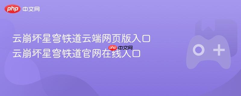 云崩坏星穹铁道云端网页版与官网在线入口揭秘