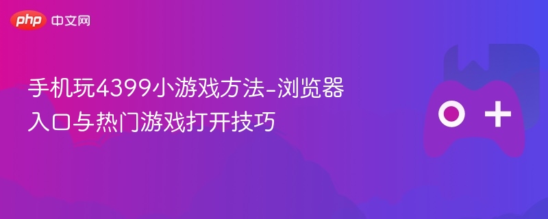 手机玩4399小游戏攻略，浏览器入口及热门游戏打开技巧
