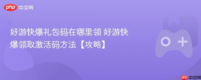 好游快爆礼包码领取攻略，激活码获取方法详解