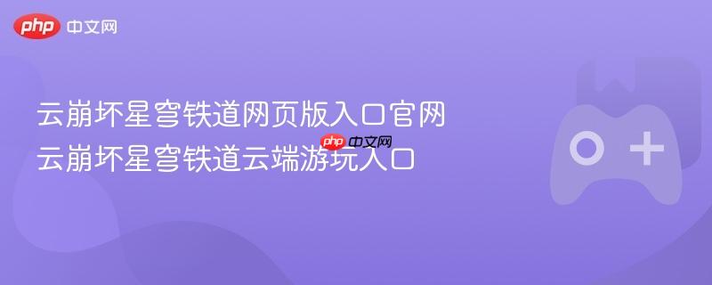 云崩坏星穹铁道官网入口及云端游玩指南