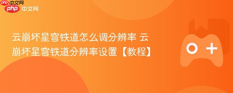 云崩坏星穹铁道分辨率设置教程，如何调整分辨率？