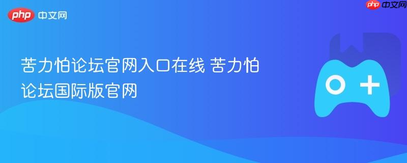 苦力怕论坛官网入口，国际版在线探讨平台