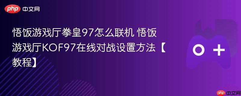 悟饭游戏厅拳皇97联机教程，KOF97在线对战设置指南