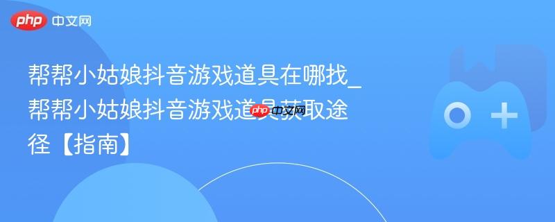 帮帮小姑娘抖音游戏道具获取指南