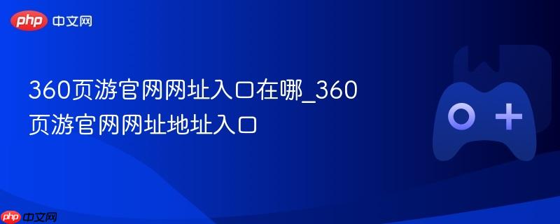 360页游官网网址入口及地址详解