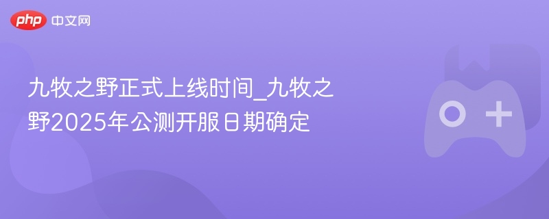 九牧之野正式上线时间及公测开服日期揭晓，预计于2025年开放