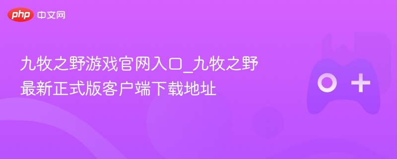 九牧之野游戏官网入口及正式版客户端下载地址揭秘