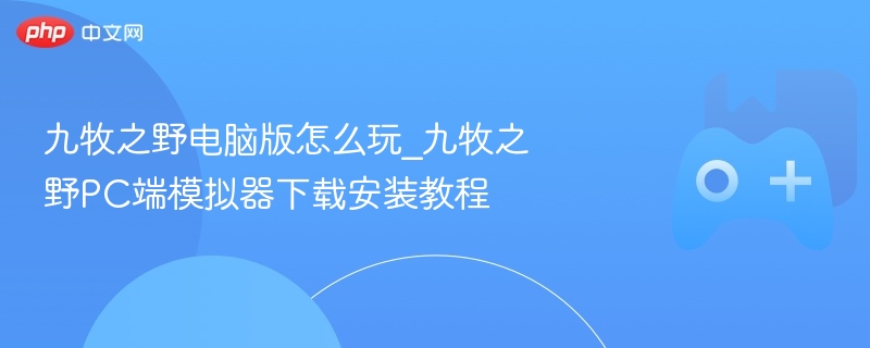 九牧之野电脑版攻略，如何玩转PC端及模拟器下载安装教程