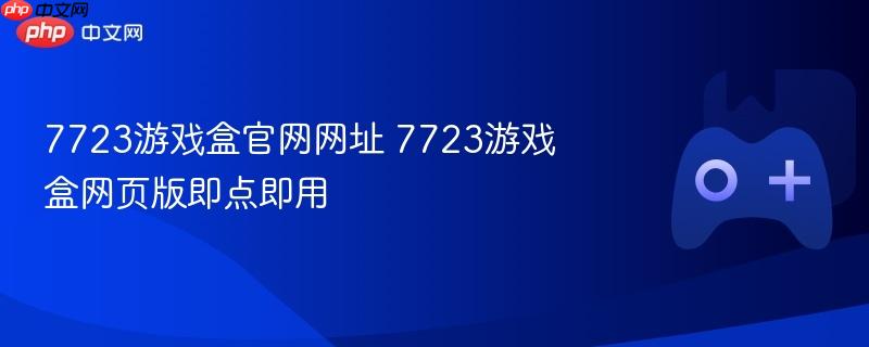 7723游戏盒官网网址及网页版即点即用介绍
