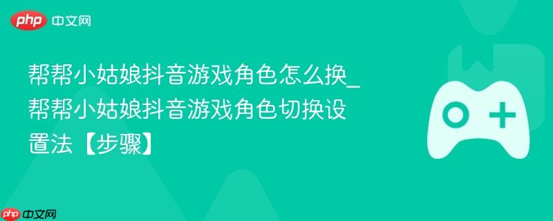 抖音游戏帮帮小姑娘角色切换设置教程