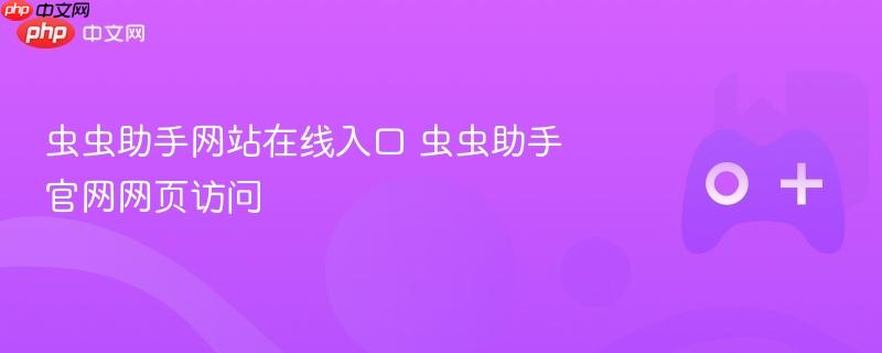 虫虫助手官网在线入口及网站访问指南