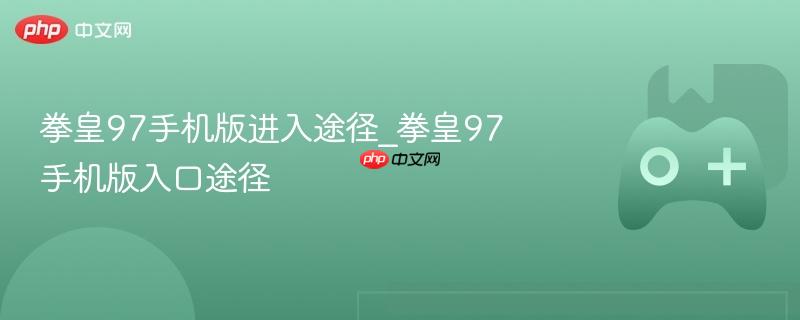 拳皇97手机版进入指南，入口途径全解析